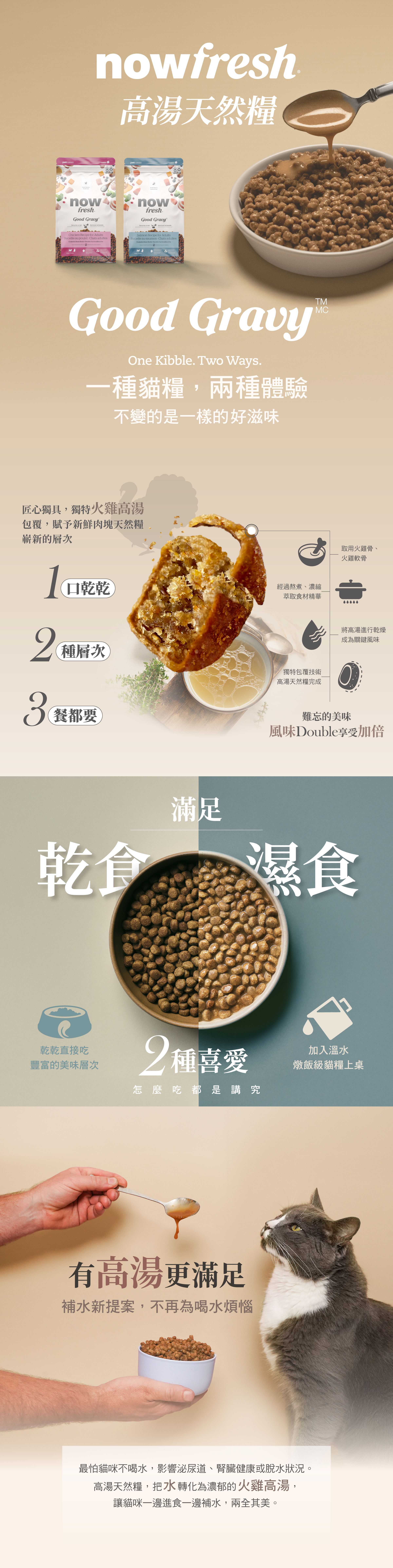 now高湯天然糧，一種貓糧兩種體驗。獨特火雞高湯粉包覆技術，一口乾乾，兩種層次，三餐都想要。乾食濕食接可搭配餵食，直接吃層次豐富，添加溫水，燉飯級貓糧上桌。使用去骨肉塊，外層採火雞高湯添加風味，均衡鈣磷比，維持骨骼健康與生理機能。